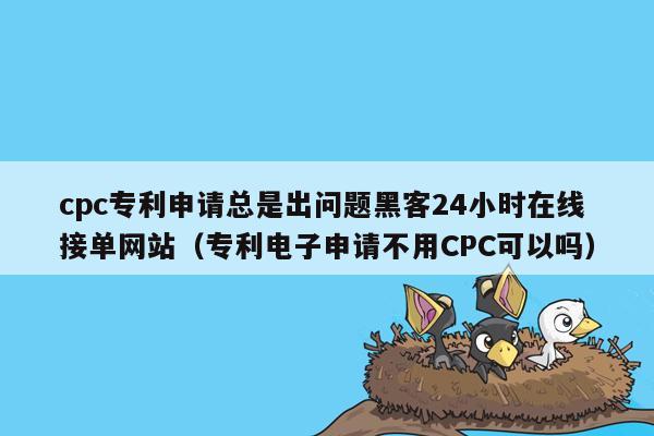 cpc专利申请总是出问题黑客24小时在线接单网站（专利电子申请不用CPC可以吗）