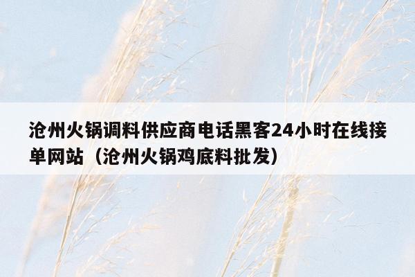 沧州火锅调料供应商电话黑客24小时在线接单网站（沧州火锅鸡底料批发）