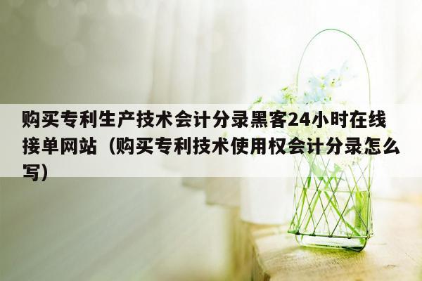 购买专利生产技术会计分录黑客24小时在线接单网站（购买专利技术使用权会计分录怎么写）