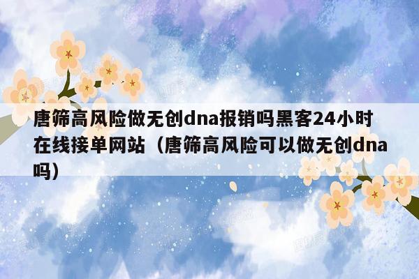 唐筛高风险做无创dna报销吗黑客24小时在线接单网站（唐筛高风险可以做无创dna吗）