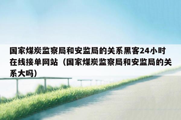 国家煤炭监察局和安监局的关系黑客24小时在线接单网站（国家煤炭监察局和安监局的关系大吗）