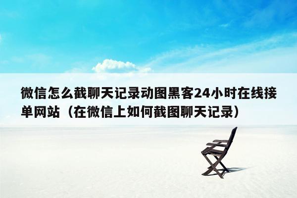 微信怎么截聊天记录动图黑客24小时在线接单网站（在微信上如何截图聊天记录）