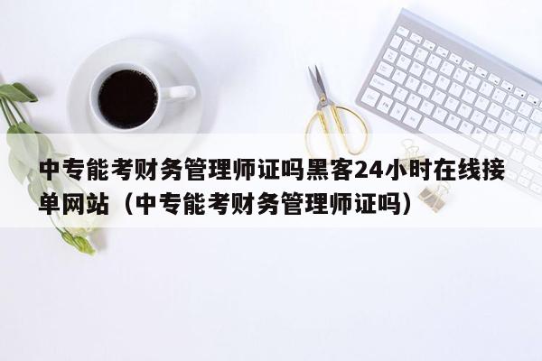 中专能考财务管理师证吗黑客24小时在线接单网站（中专能考财务管理师证吗）