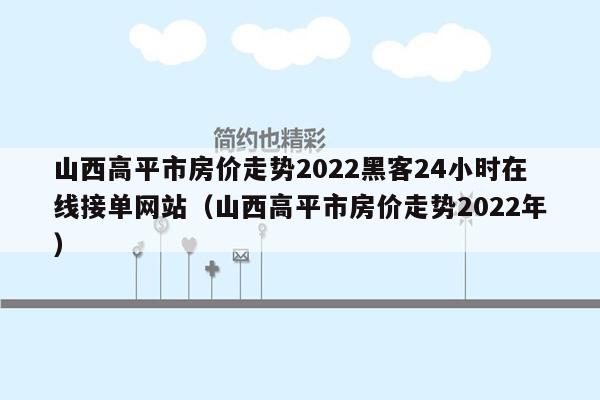 山西高平市房价走势2022黑客24小时在线接单网站（山西高平市房价走势2022年）