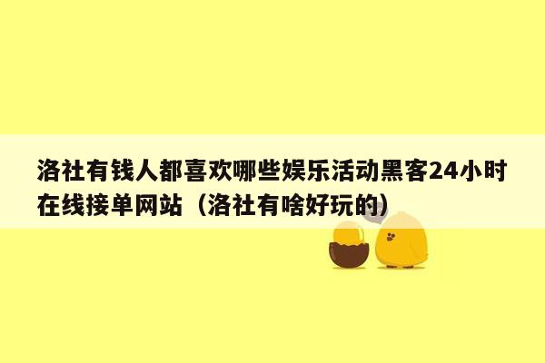 洛社有钱人都喜欢哪些娱乐活动黑客24小时在线接单网站（洛社有啥好玩的）