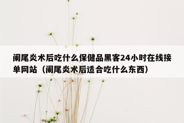 阑尾炎术后吃什么保健品黑客24小时在线接单网站（阑尾炎术后适合吃什么东西）