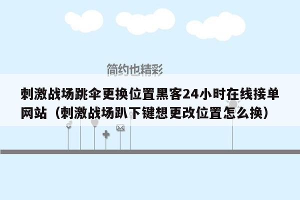 刺激战场跳伞更换位置黑客24小时在线接单网站（刺激战场趴下键想更改位置怎么换）