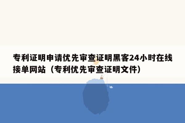 专利证明申请优先审查证明黑客24小时在线接单网站（专利优先审查证明文件）