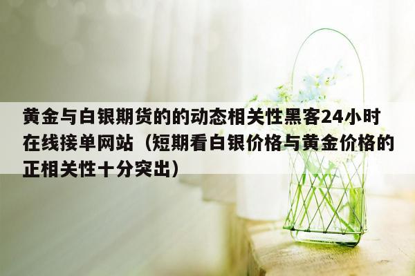 黄金与白银期货的的动态相关性黑客24小时在线接单网站（短期看白银价格与黄金价格的正相关性十分突出）