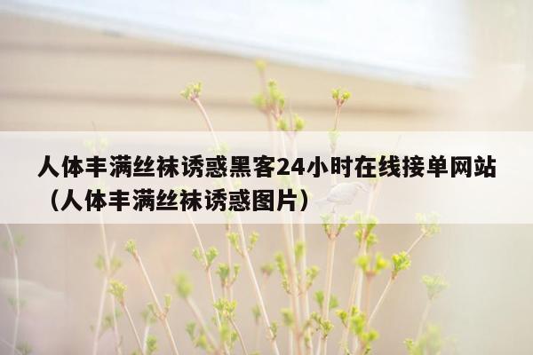 人体丰满丝袜诱惑黑客24小时在线接单网站（人体丰满丝袜诱惑图片）