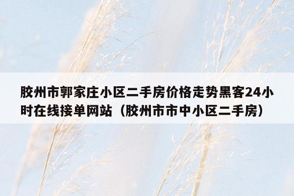 胶州市郭家庄小区二手房价格走势黑客24小时在线接单网站（胶州市市中小区二手房）