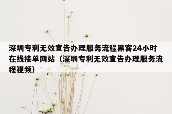 深圳专利无效宣告办理服务流程黑客24小时在线接单网站（深圳专利无效宣告办理服务流程视频）