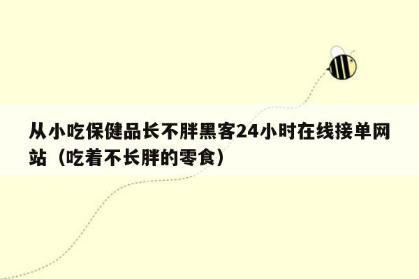 从小吃保健品长不胖黑客24小时在线接单网站（吃着不长胖的零食）