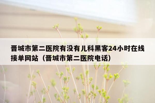 晋城市第二医院有没有儿科黑客24小时在线接单网站（晋城市第二医院电话）