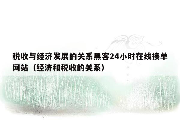 税收与经济发展的关系黑客24小时在线接单网站（经济和税收的关系）