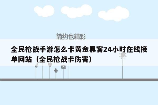 全民枪战手游怎么卡黄金黑客24小时在线接单网站（全民枪战卡伤害）