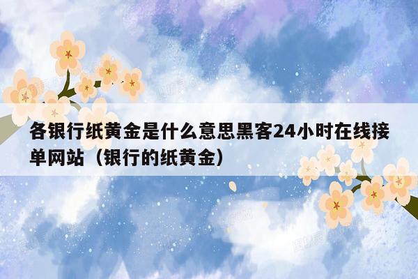 各银行纸黄金是什么意思黑客24小时在线接单网站（银行的纸黄金）