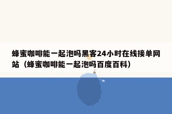 蜂蜜咖啡能一起泡吗黑客24小时在线接单网站（蜂蜜咖啡能一起泡吗百度百科）