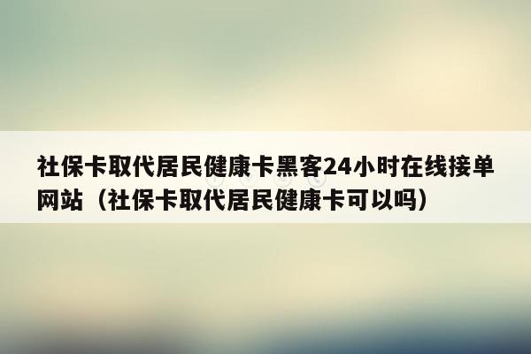 社保卡取代居民健康卡黑客24小时在线接单网站（社保卡取代居民健康卡可以吗）