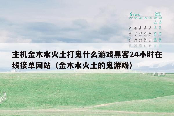 主机金木水火土打鬼什么游戏黑客24小时在线接单网站（金木水火土的鬼游戏）