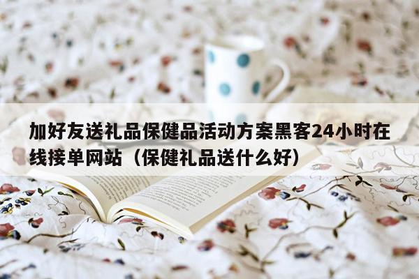 加好友送礼品保健品活动方案黑客24小时在线接单网站（保健礼品送什么好）