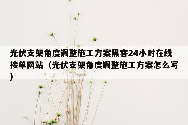 光伏支架角度调整施工方案黑客24小时在线接单网站（光伏支架角度调整施工方案怎么写）