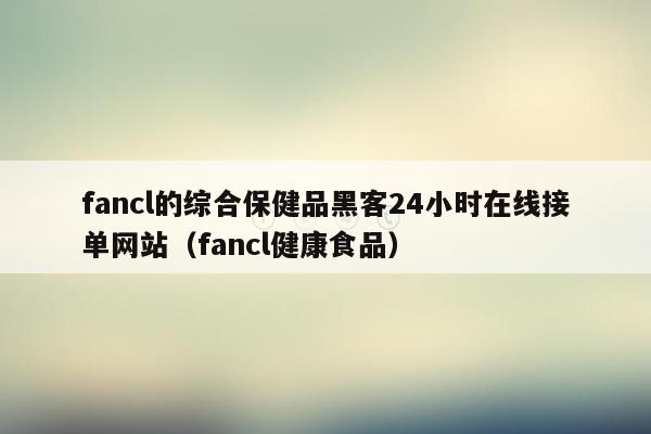 fancl的综合保健品黑客24小时在线接单网站（fancl健康食品）