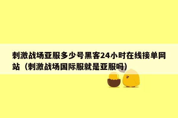 刺激战场亚服多少号黑客24小时在线接单网站（刺激战场国际服就是亚服吗）