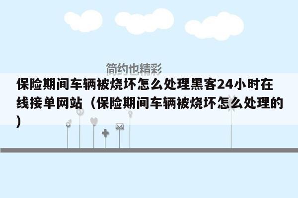 保险期间车辆被烧坏怎么处理黑客24小时在线接单网站（保险期间车辆被烧坏怎么处理的）