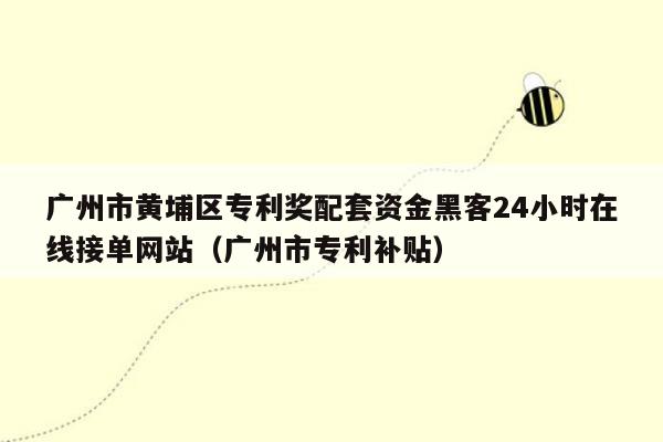 广州市黄埔区专利奖配套资金黑客24小时在线接单网站（广州市专利补贴）