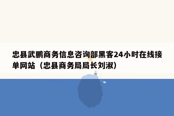 忠县武鹏商务信息咨询部黑客24小时在线接单网站（忠县商务局局长刘淑）