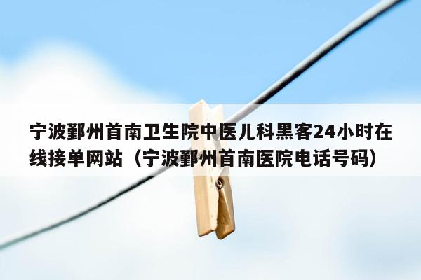 宁波鄞州首南卫生院中医儿科黑客24小时在线接单网站（宁波鄞州首南医院电话号码）