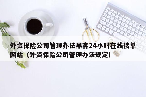 外资保险公司管理办法黑客24小时在线接单网站（外资保险公司管理办法规定）