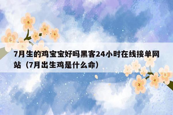 7月生的鸡宝宝好吗黑客24小时在线接单网站（7月出生鸡是什么命）