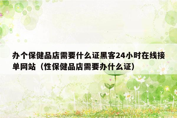 办个保健品店需要什么证黑客24小时在线接单网站（性保健品店需要办什么证）