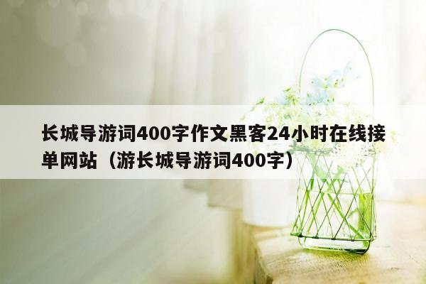 长城导游词400字作文黑客24小时在线接单网站（游长城导游词400字）