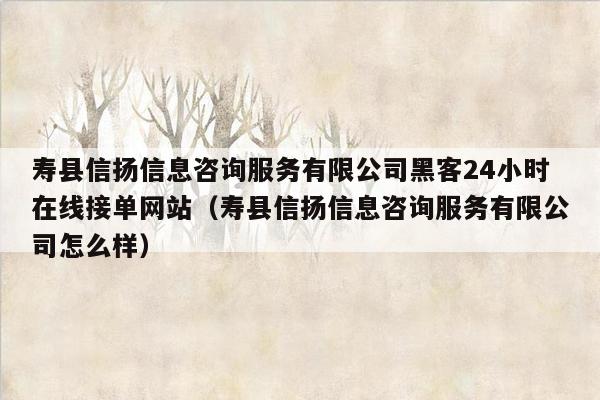 寿县信扬信息咨询服务有限公司黑客24小时在线接单网站（寿县信扬信息咨询服务有限公司怎么样）