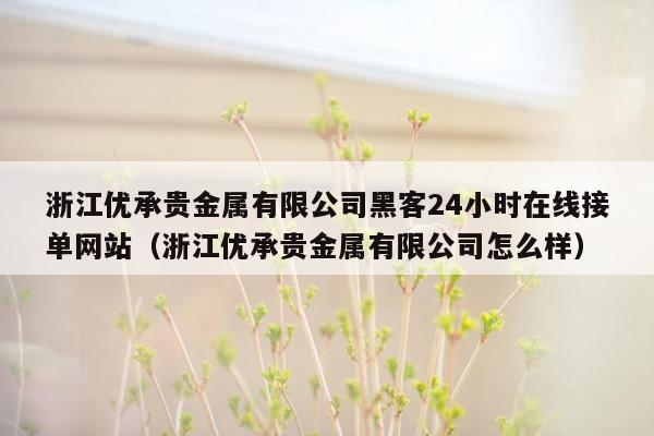 浙江优承贵金属有限公司黑客24小时在线接单网站（浙江优承贵金属有限公司怎么样）