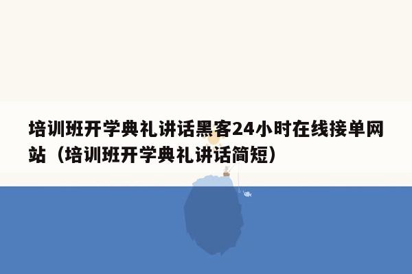 培训班开学典礼讲话黑客24小时在线接单网站（培训班开学典礼讲话简短）