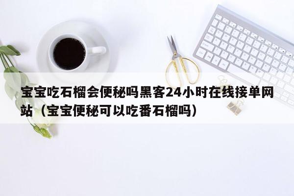 宝宝吃石榴会便秘吗黑客24小时在线接单网站（宝宝便秘可以吃番石榴吗）