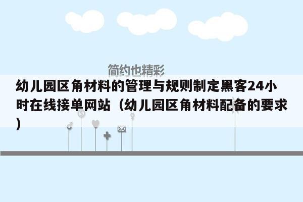 幼儿园区角材料的管理与规则制定黑客24小时在线接单网站（幼儿园区角材料配备的要求）