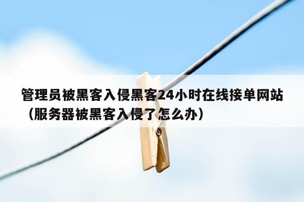 管理员被黑客入侵黑客24小时在线接单网站（服务器被黑客入侵了怎么办）