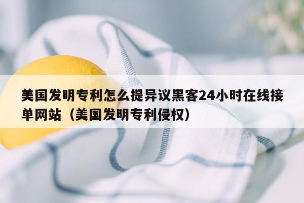 美国发明专利怎么提异议黑客24小时在线接单网站（美国发明专利侵权）