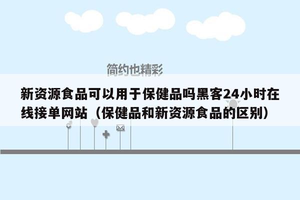 新资源食品可以用于保健品吗黑客24小时在线接单网站（保健品和新资源食品的区别）