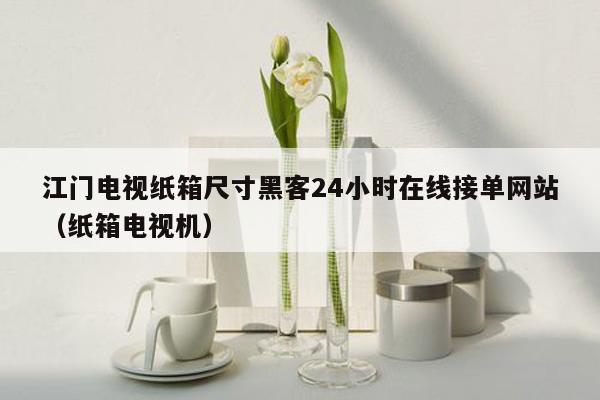 江门电视纸箱尺寸黑客24小时在线接单网站（纸箱电视机）