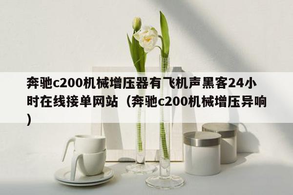 奔驰c200机械增压器有飞机声黑客24小时在线接单网站（奔驰c200机械增压异响）