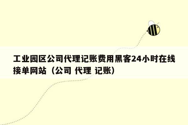 工业园区公司代理记账费用黑客24小时在线接单网站（公司 代理 记账）