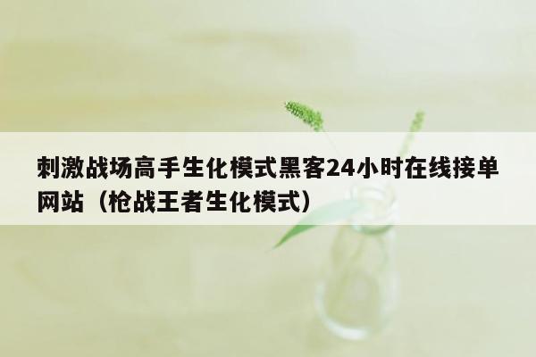 刺激战场高手生化模式黑客24小时在线接单网站（枪战王者生化模式）