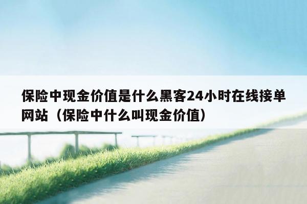 保险中现金价值是什么黑客24小时在线接单网站（保险中什么叫现金价值）