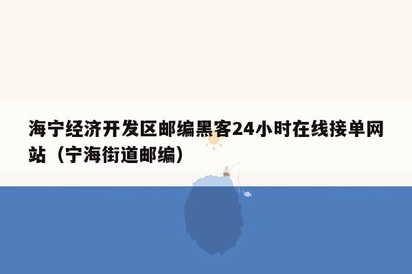 海宁经济开发区邮编黑客24小时在线接单网站（宁海街道邮编）